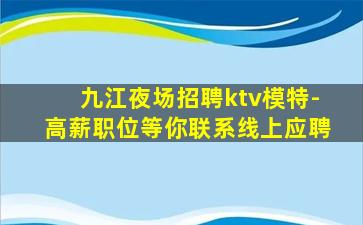 九江夜场招聘ktv模特-高薪职位等你联系线上应聘
